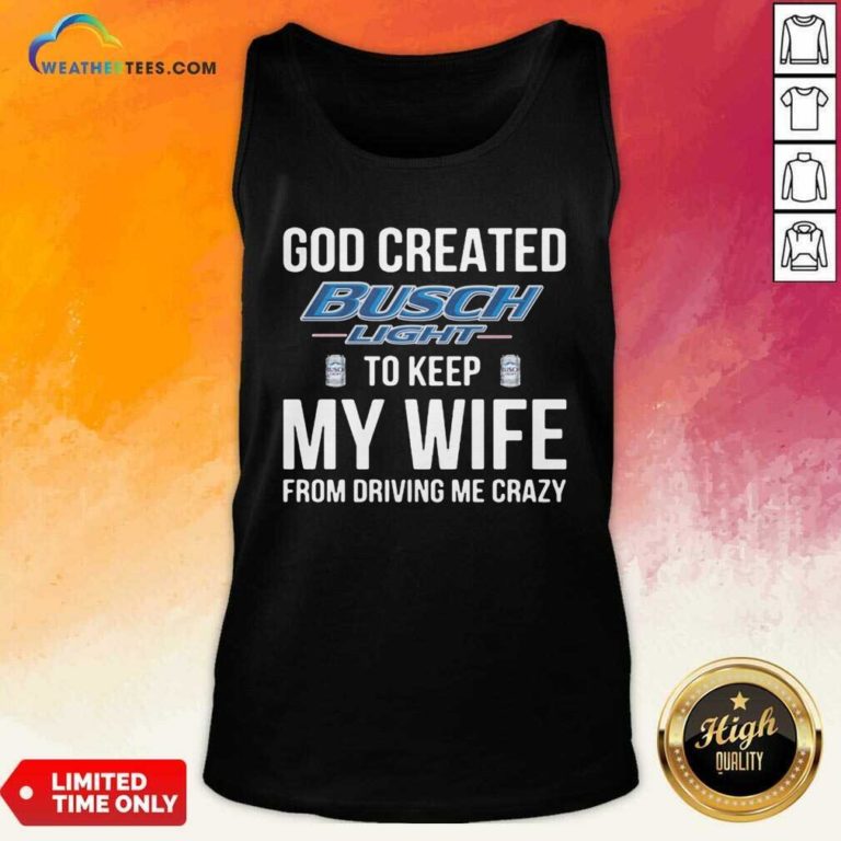 God Created Busch Light To Keep My Wife From Driving Me Crazy Tank Top - Design By Weathertees.com