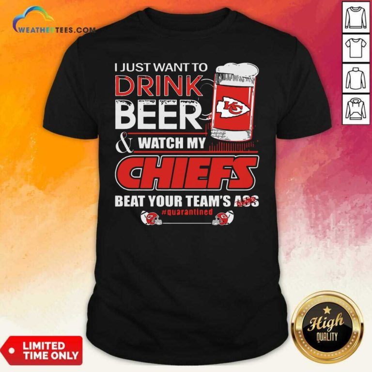 I Just Want To Drink Beer Watch My Kansas City Chiefs Beat Your Team’s Ass Quarantined Shirt - Design By Weathertees.com