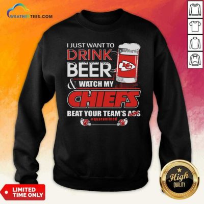I Just Want To Drink Beer Watch My Kansas City Chiefs Beat Your Team’s Ass Quarantined Sweatshirt - Design By Weathertees.com