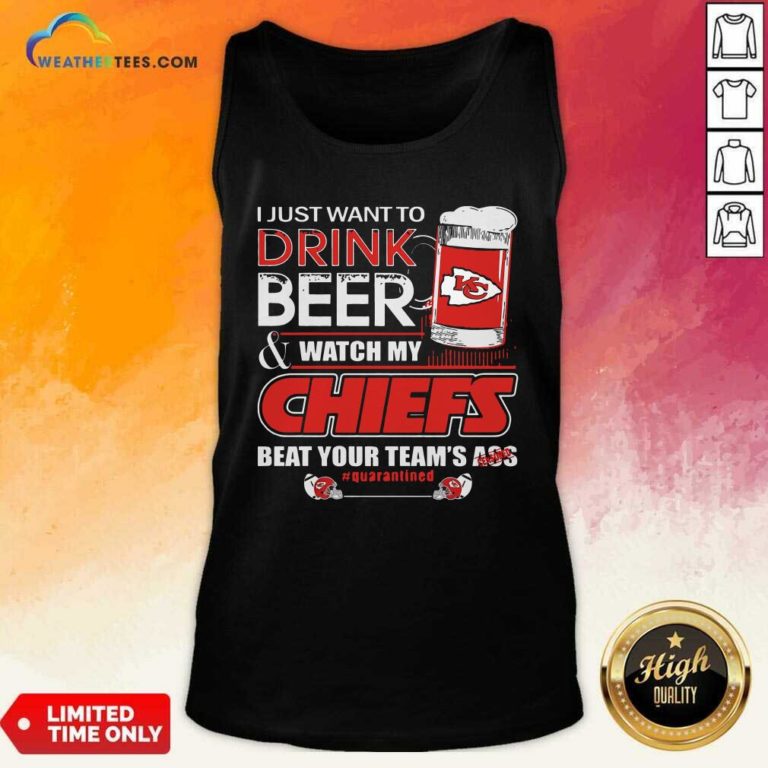 I Just Want To Drink Beer Watch My Kansas City Chiefs Beat Your Team’s Ass Quarantined Tank Top - Design By Weathertees.com
