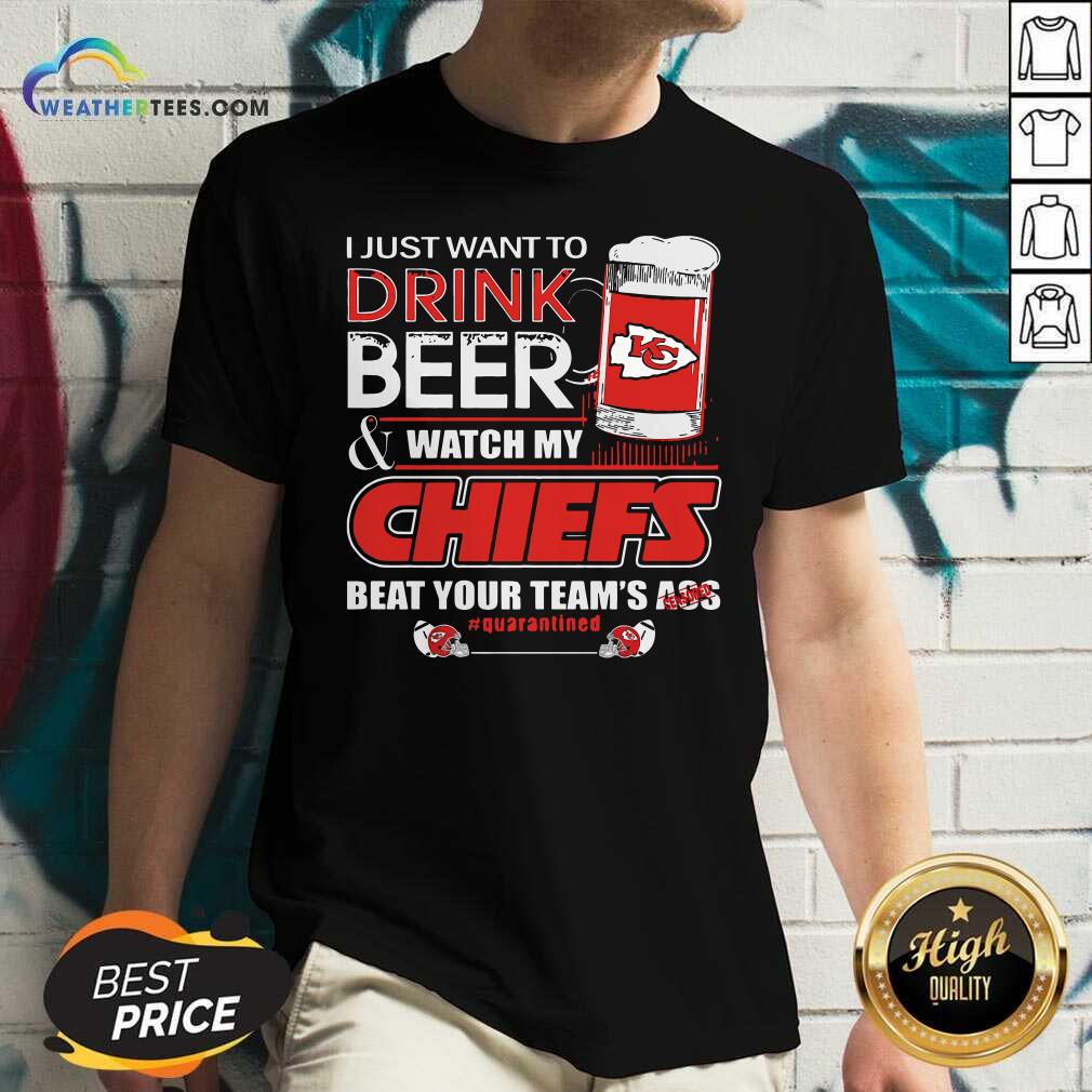I Just Want To Drink Beer Watch My Kansas City Chiefs Beat Your Team’s Ass Quarantined V-neck - Design By Weathertees.com