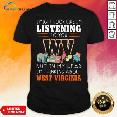 I Might Look Like I’m Listening To You But In My Head I’m Thinking About West Virginia Shirt - Design By Weathertees.com