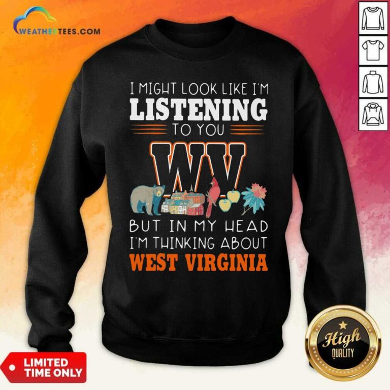 I Might Look Like I’m Listening To You But In My Head I’m Thinking About West Virginia Sweatshirt - Design By Weathertees.com