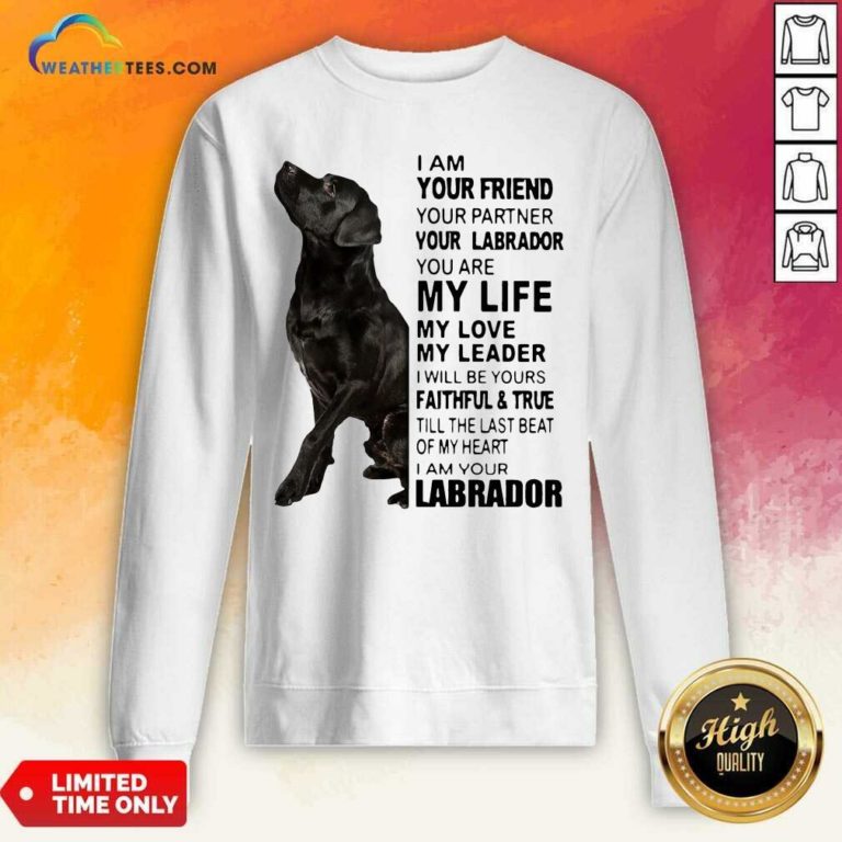 Labrador I Am Your Friend You Partner Your Labrador You Are My Life My Love My Leader Sweatshirt - Design By Weathertees.com