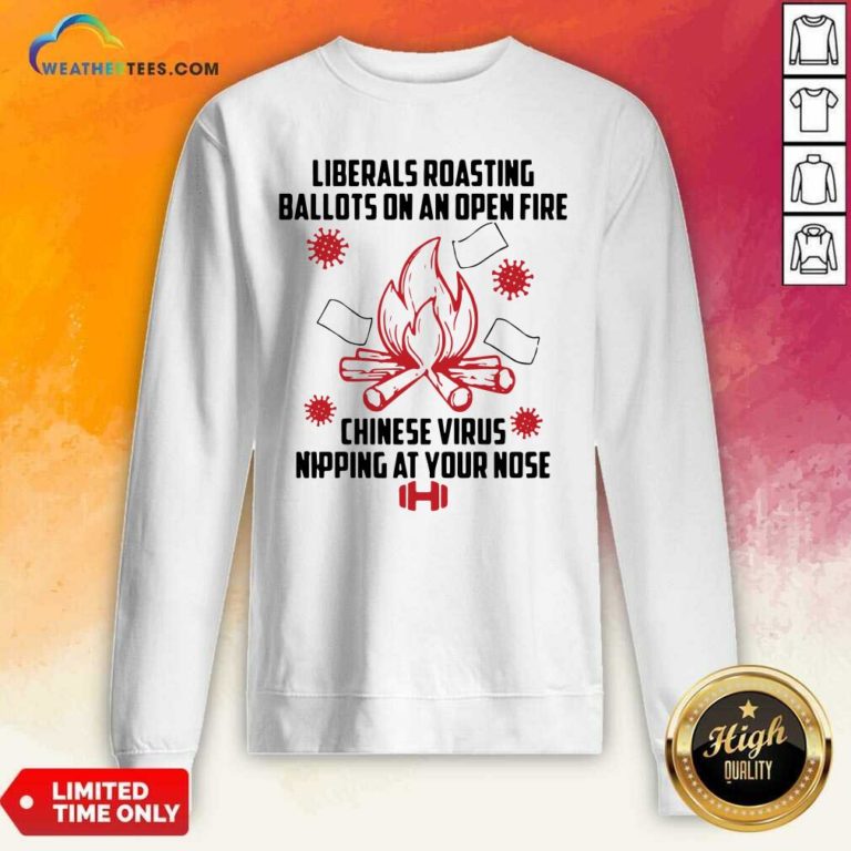 Liberals Roasting Ballots On An Open Fire Chinese Virus Nipping At Your Nose Sweatshirt - Design By Weathertees.com