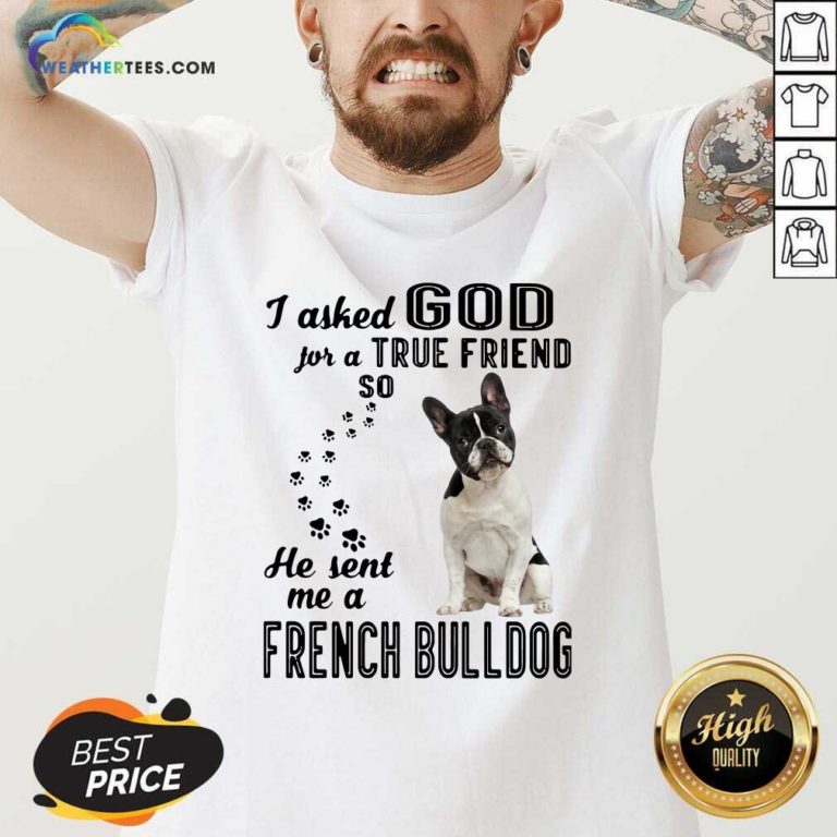 I Asked God For A True Friend So He Sent Me A French Bulldog V-neck - Design By Weathertees.com