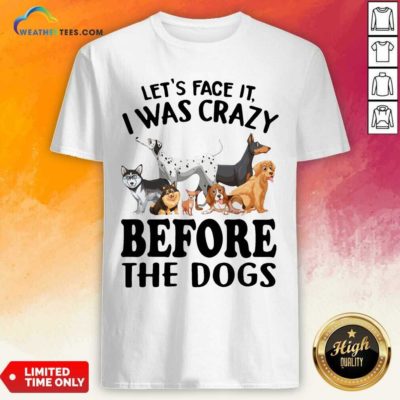Let’s Face It I Was Crazy Before The Dogs Shirt - Design By Weathertees.com