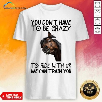Horse You Don’t Have To Be Crazy To Ride With Us We Can Train You Shirt - Design By Weathertees.com