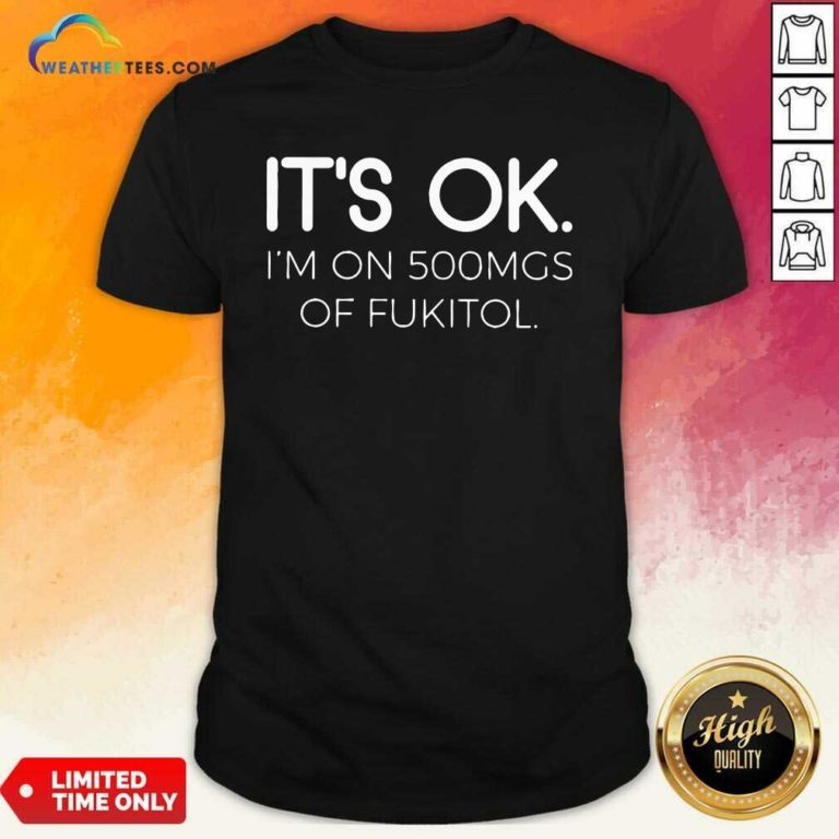 It’s Ok I’m On 500mgs Of Fukitol Shirt - Design By Weathertees.com