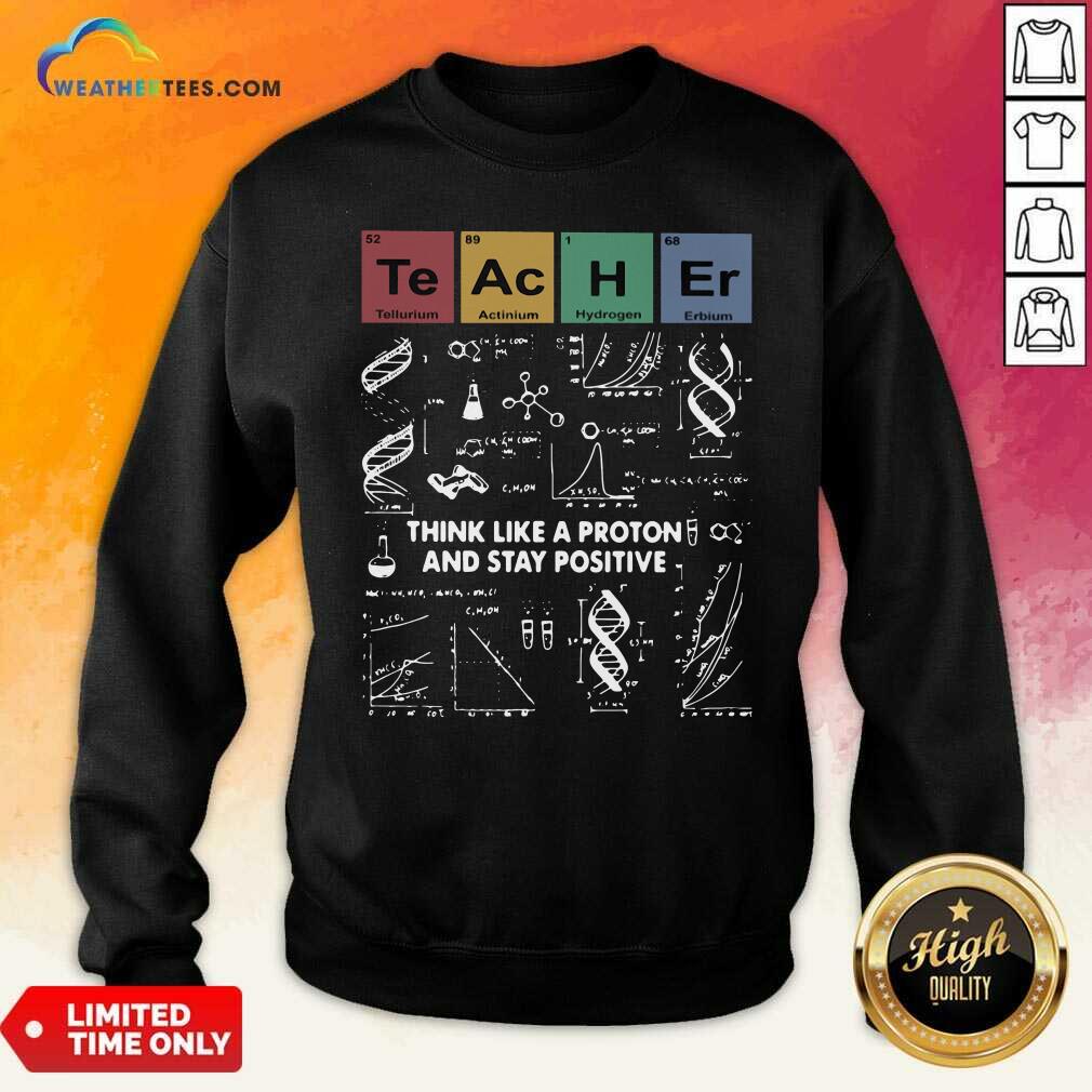 Teacher Think Like A Proton And Stay Positive Sweatshirt - Design By Weathertees.com