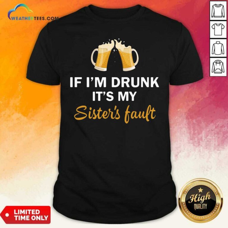 Drink Beer If I’m Drunk It’s My Sister’s Fault Shirt - Design By Weathertees.com