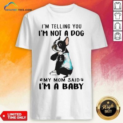 Boston Terrier I’m Telling You I’m Not A Dog My Mom Said I’m A Baby Shirt