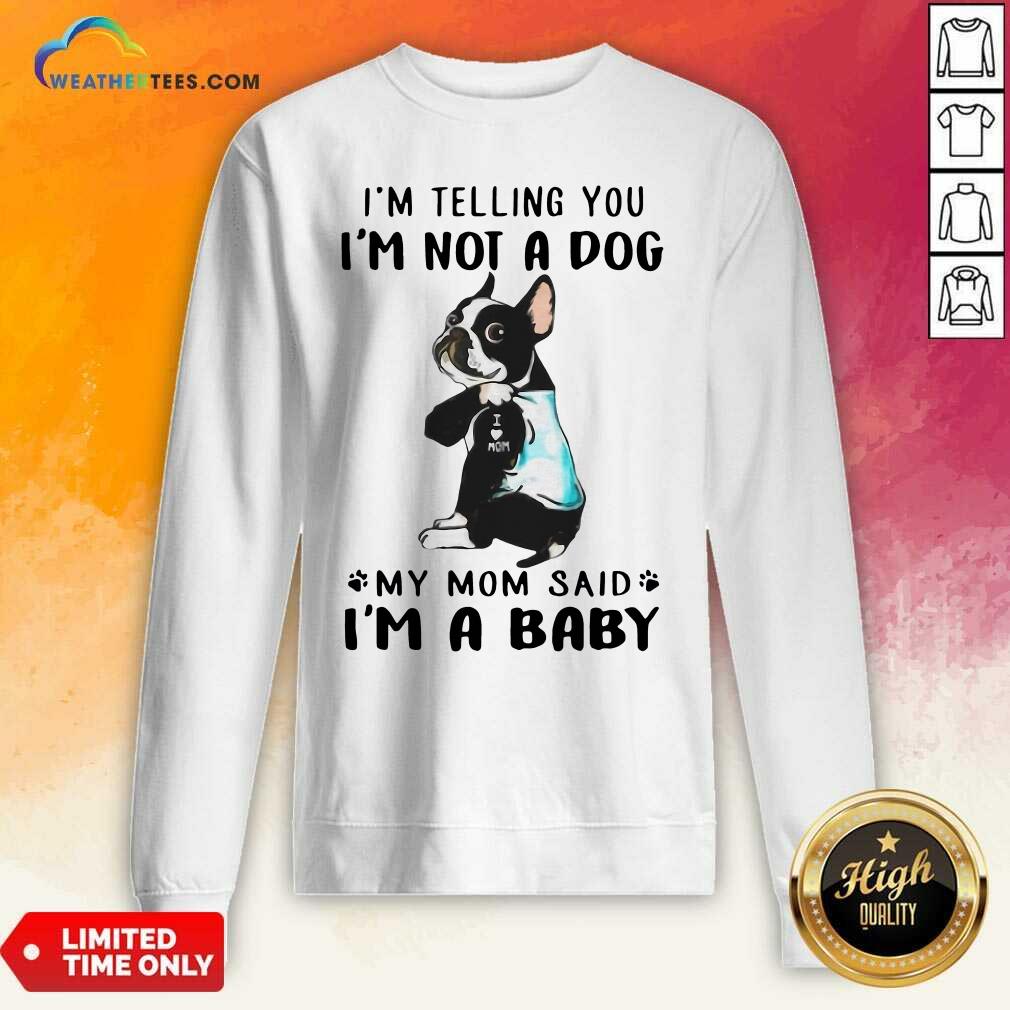 Boston Terrier I’m Telling You I’m Not A Dog My Mom Said I’m A Baby Sweatshirt - Design By Weathertees.com