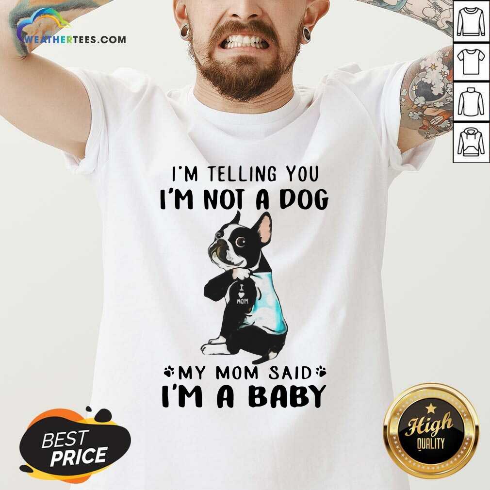 Boston Terrier I’m Telling You I’m Not A Dog My Mom Said I’m A Baby V-neck - Design By Weathertees.com
