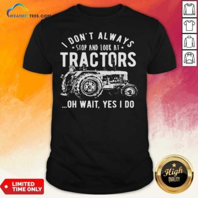 I Don’t Always Stop Look At Tractors Tractor Oh Wait Yes I Do Shirt - Design By Weathertees.com