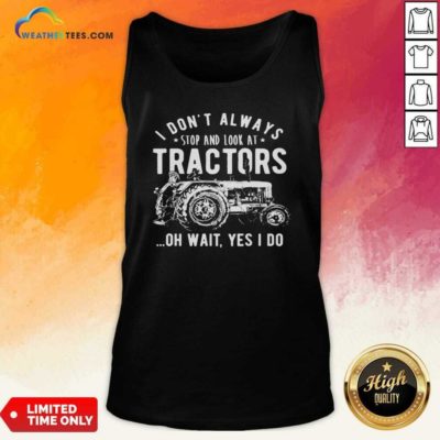 I Don’t Always Stop Look At Tractors Tractor Oh Wait Yes I Do Tank Top - Design By Weathertees.com