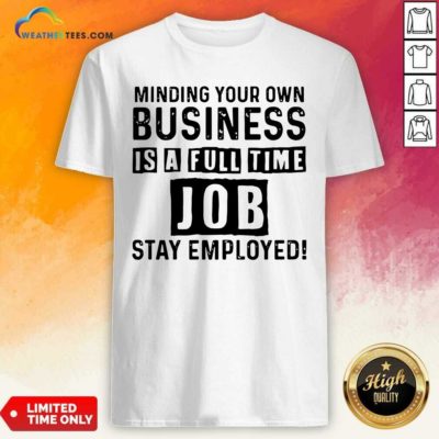 Minding Your Own Business Is A Full Time Job Stay Employed Shirt - Design By Weathertees.com