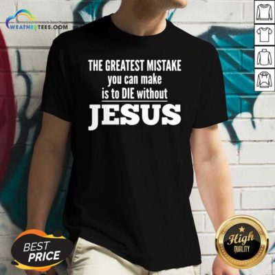 The Greatest Mistake You Can Make Is To Die Without Jesus V-neck - Design By Weathertees.com
