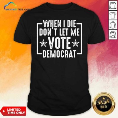 When I Die Dont Let Me Vote Democrat Shirt - Design By Weathertees.com