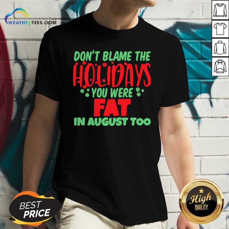Don’t Blame The Holidays You Were Fat In August Too V-neck - Design By Weathertees.com