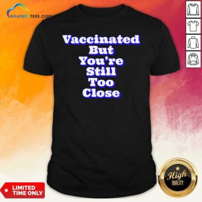Vaccinated But You’re Still Too Close Shirt - Design By Weathertees.com
