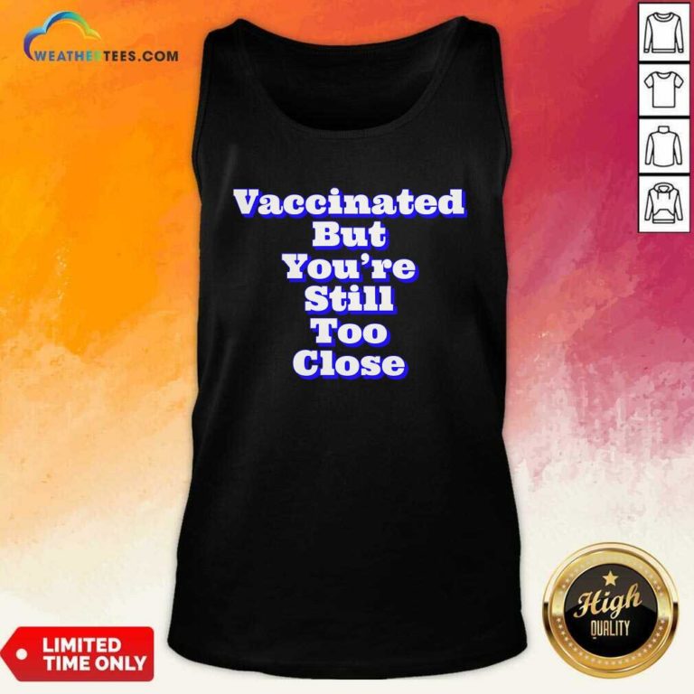 Vaccinated But You’re Still Too Close Tank Top - Design By Weathertees.com