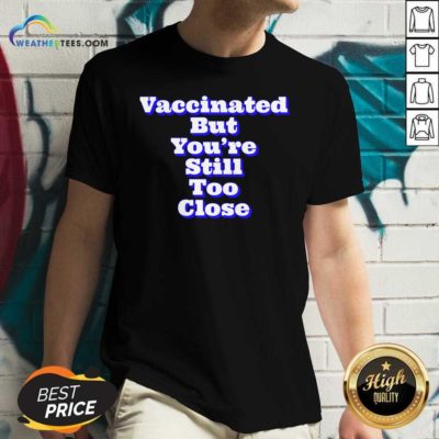 Vaccinated But You’re Still Too Close V-neck - Design By Weathertees.com