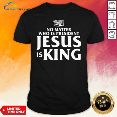 No Matter Who Is President Jesus is King Shirt - Design By Weathertees.com