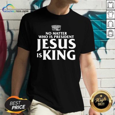 No Matter Who Is President Jesus is King V-neck - Design By Weathertees.com