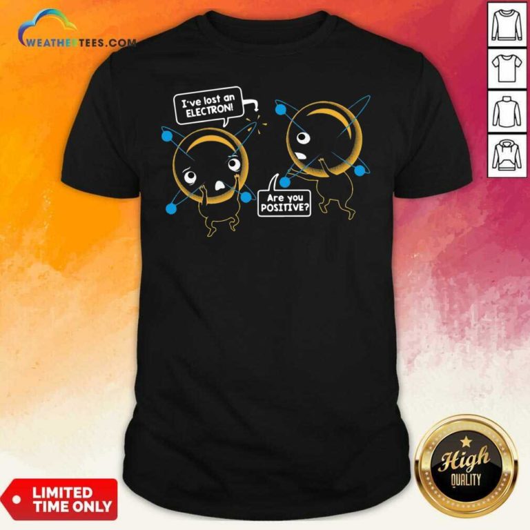 I’ve Lost An Electron Are You Positive Shirt - Design By Weathertees.com