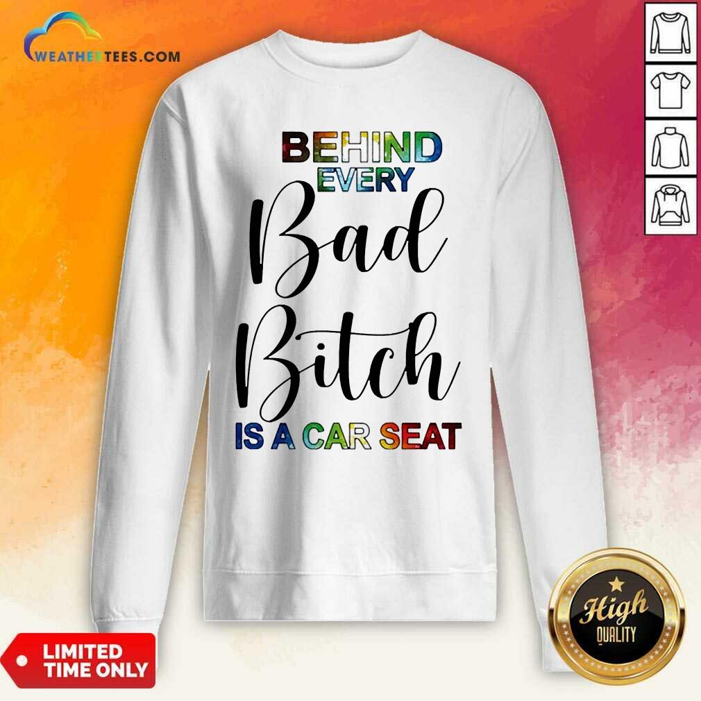 Behind Every Bad Bitch Is A Car Seat Sweatshirt - Design By Weathertees.com