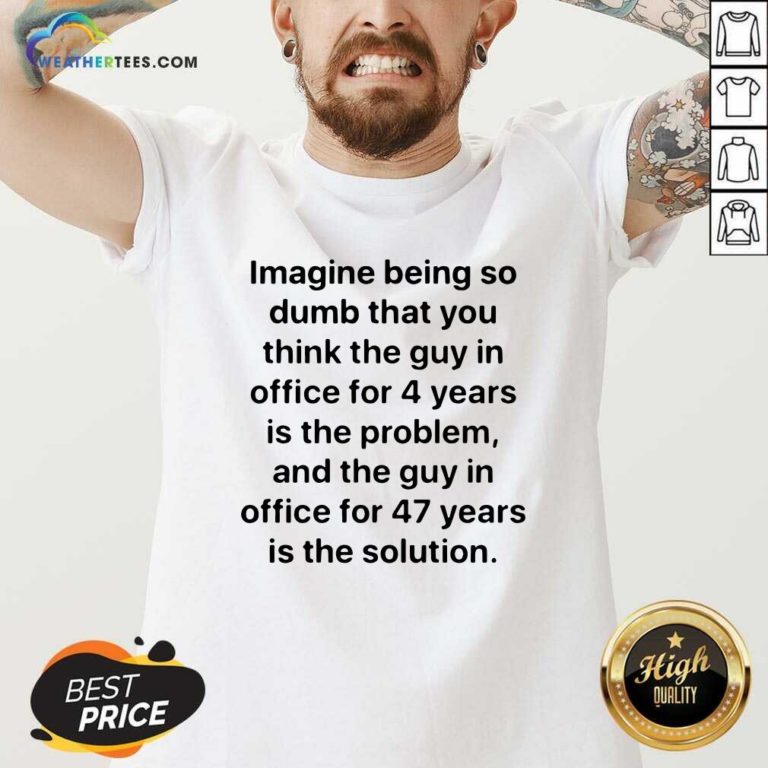 Imagine Being So Dumb That You Think The Guy In Office For 4 Years Is The Problem V-neck - Design By Weathertees.com