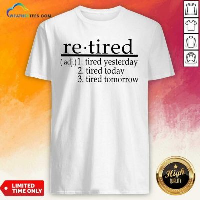 Retired Tired Yesterday Tired Today Tired Tomorrow Shirt - Design By Weathertees.com