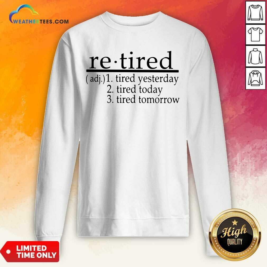 Retired Tired Yesterday Tired Today Tired Tomorrow Sweatshirt - Design By Weathertees.com