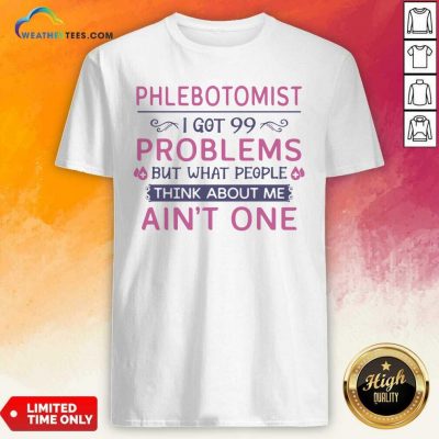 Phlebotomist I Got 99 Problems But What People Think Anout Me Aint One Quote Shirt - Design By Weathertees.com