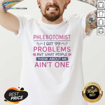 Phlebotomist I Got 99 Problems But What People Think Anout Me Aint One Quote V-neck - Design By Weathertees.com