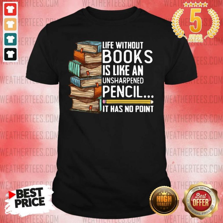 Life Without Books Is Like An Unsharpened Pencil It Has No Point Shirt - Design By Weathertees.com