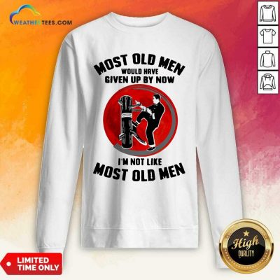 Most Old Men Would Have Given Up By Now I Am Not Like Most Old Men Sweatshirt - Design By Weathertees.com