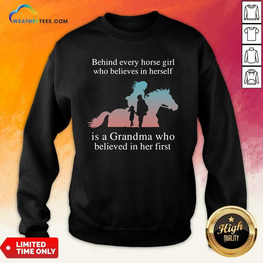 Behind Every Horse Girl Who Believes In Herself Is A Grandma Who Believed In Her First Sweatshirt - Design By Weathertees.com