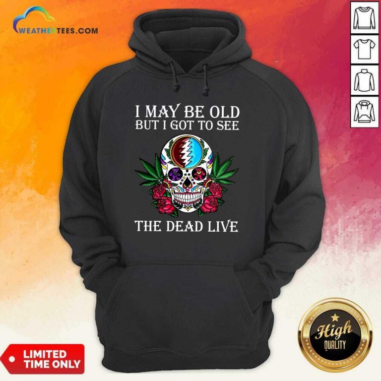 Sugar Skull I May Be Old But I Got To See The Dead Live Rose Hoodie - Design By Weathertees.com