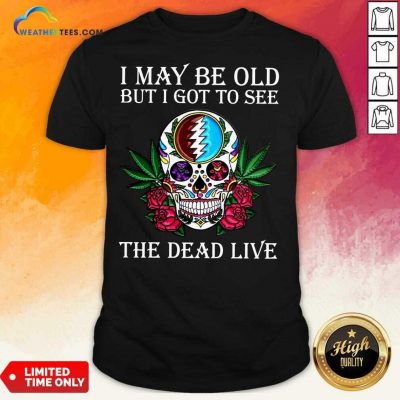 Sugar Skull I May Be Old But I Got To See The Dead Live Rose Shirt - Design By Weathertees.com