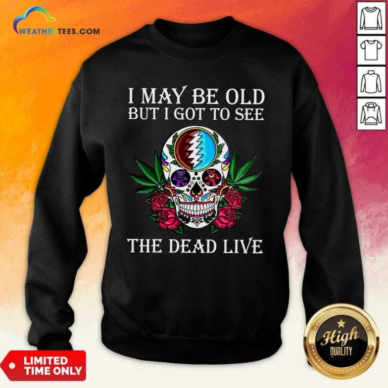 Sugar Skull I May Be Old But I Got To See The Dead Live Rose Sweatshirt - Design By Weathertees.com