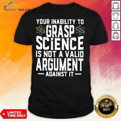 Your Inability To Grasp Science Is Not A Valid Argument Against It Shirt - Design By Weathertees.com