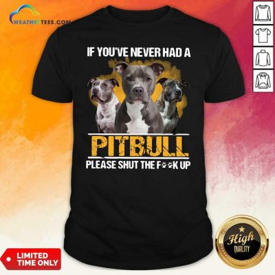 If Youve Never Had A Pitbull Please Shut The Fuck Up Shirt - Design By Weathertees.com