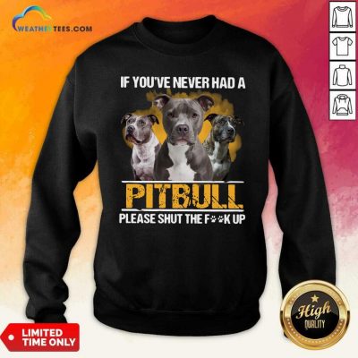 If Youve Never Had A Pitbull Please Shut The Fuck Up Sweatshirt - Design By Weathertees.com