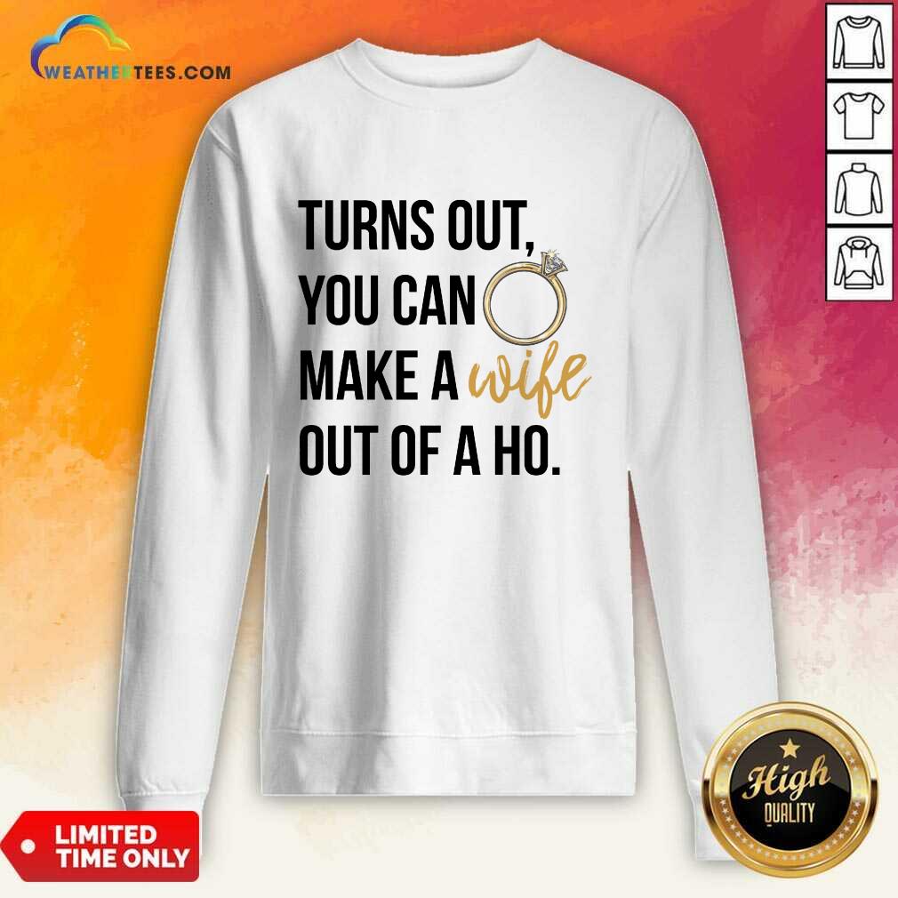 Happy Turns Out You Can Make A Wife Out Of A Ho Sweatshirt