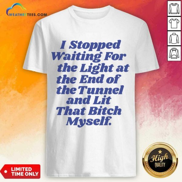I Stopped Waiting For The Light At The End Of The Tunnel And Lit That Bitch Myself Shirt
