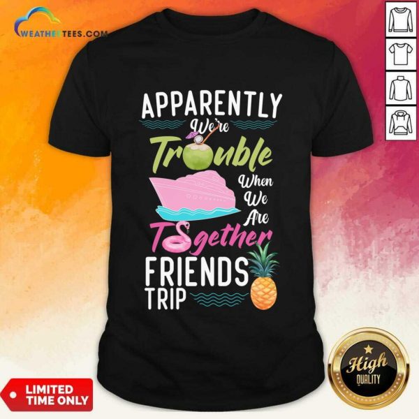 Apparently We'Re Trouble When We Are Together Friends Trip Shirt
