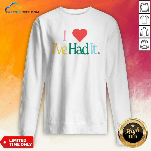 I Love It Ive Had It Sweatshirt