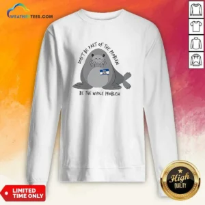 Pretty Neil The Seal Don'T Be Part Of The Problem Be The Whole Problem Sweatshirt